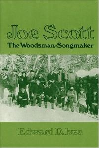 Joe Scott: The Woodsman-Songmaker, Edward D. Ives.